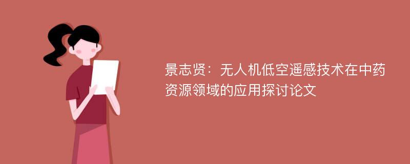 景志贤：无人机低空遥感技术在中药资源领域的应用探讨论文