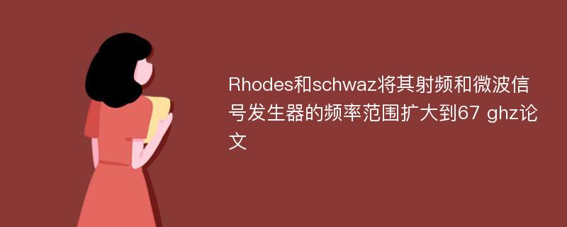 Rhodes和schwaz将其射频和微波信号发生器的频率范围扩大到67 ghz论文