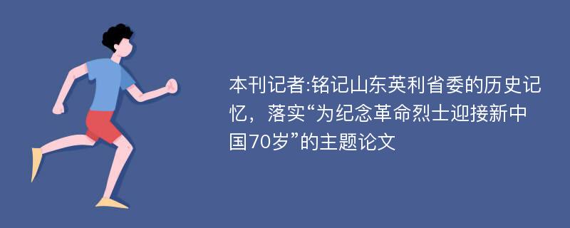 本刊记者:铭记山东英利省委的历史记忆，落实“为纪念革命烈士迎接新中国70岁”的主题论文