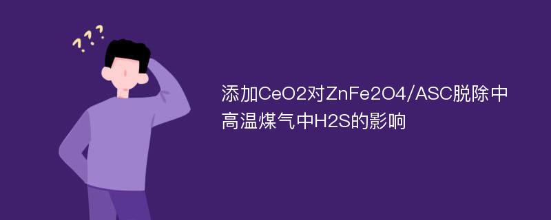 添加CeO2对ZnFe2O4/ASC脱除中高温煤气中H2S的影响