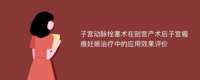 子宫动脉栓塞术在剖宫产术后子宫瘢痕妊娠治疗中的应用效果评价