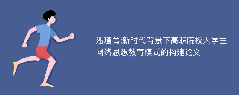 潘瑾菁:新时代背景下高职院校大学生网络思想教育模式的构建论文