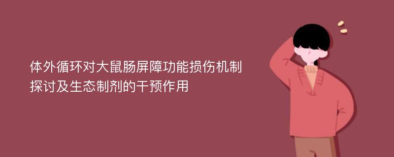 体外循环对大鼠肠屏障功能损伤机制探讨及生态制剂的干预作用