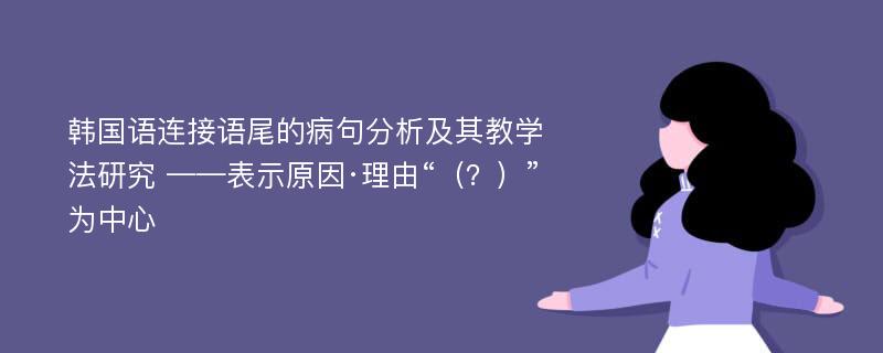 韩国语连接语尾的病句分析及其教学法研究 ——表示原因·理由“（？）”为中心