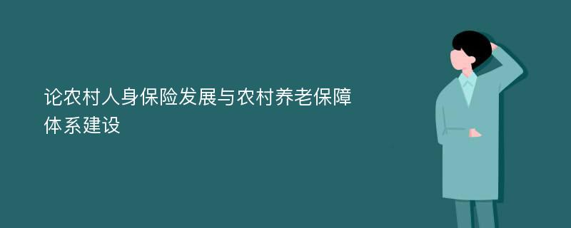 论农村人身保险发展与农村养老保障体系建设