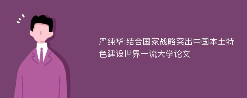 严纯华:结合国家战略突出中国本土特色建设世界一流大学论文