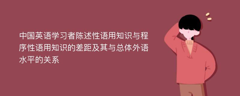 中国英语学习者陈述性语用知识与程序性语用知识的差距及其与总体外语水平的关系