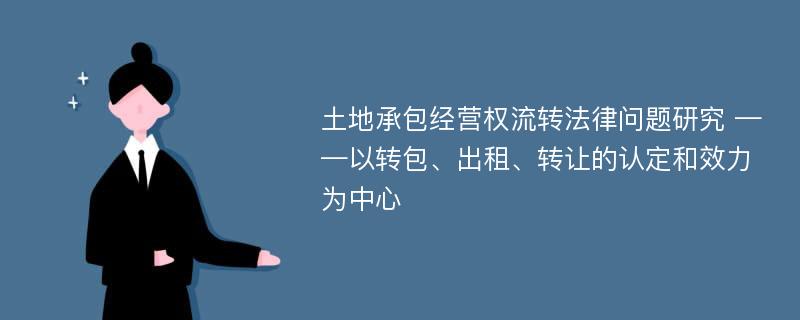 土地承包经营权流转法律问题研究 ——以转包、出租、转让的认定和效力为中心