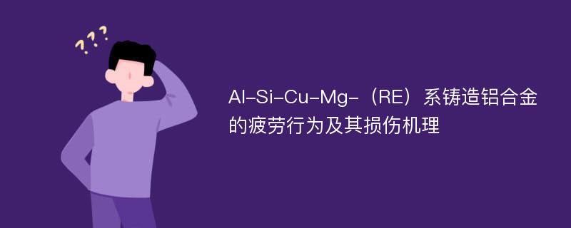 Al-Si-Cu-Mg-（RE）系铸造铝合金的疲劳行为及其损伤机理