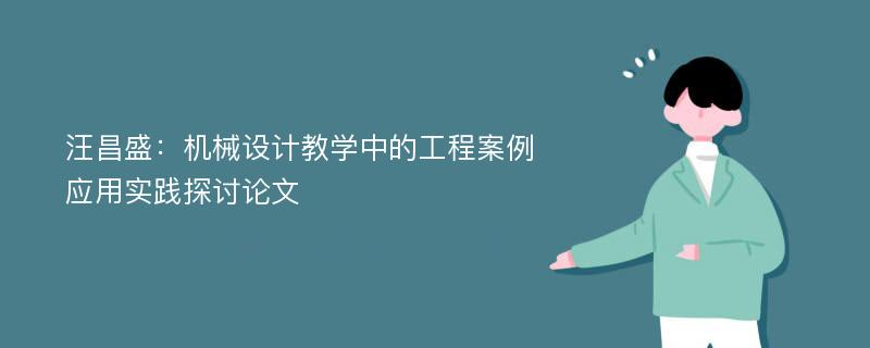 汪昌盛：机械设计教学中的工程案例应用实践探讨论文