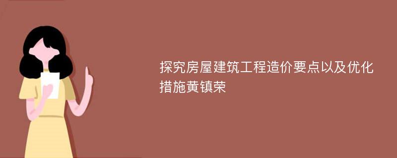 探究房屋建筑工程造价要点以及优化措施黄镇荣