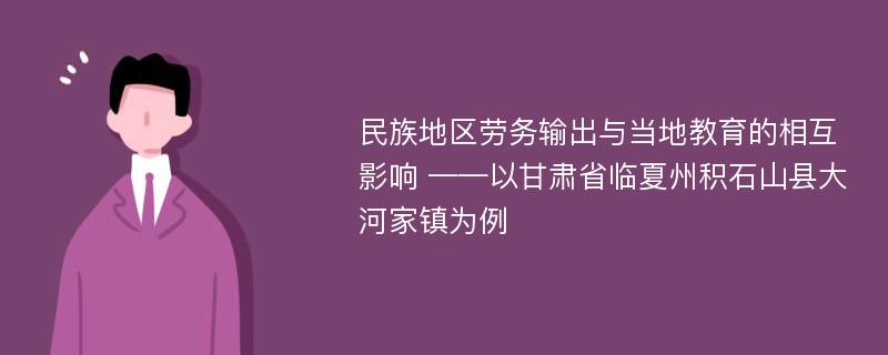 民族地区劳务输出与当地教育的相互影响 ——以甘肃省临夏州积石山县大河家镇为例