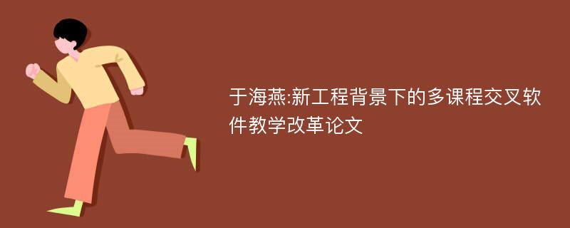 于海燕:新工程背景下的多课程交叉软件教学改革论文