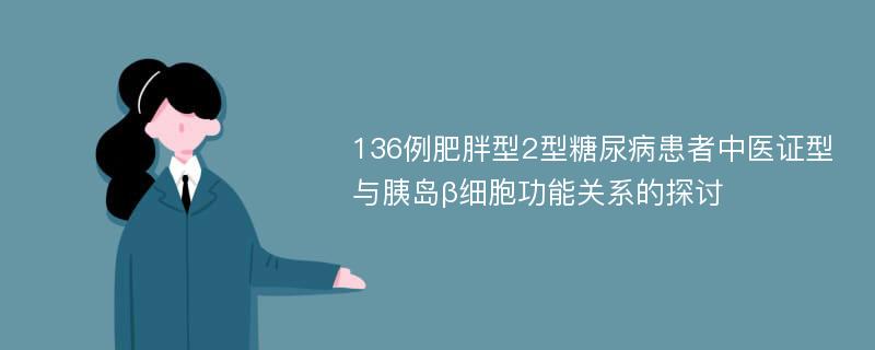 136例肥胖型2型糖尿病患者中医证型与胰岛β细胞功能关系的探讨