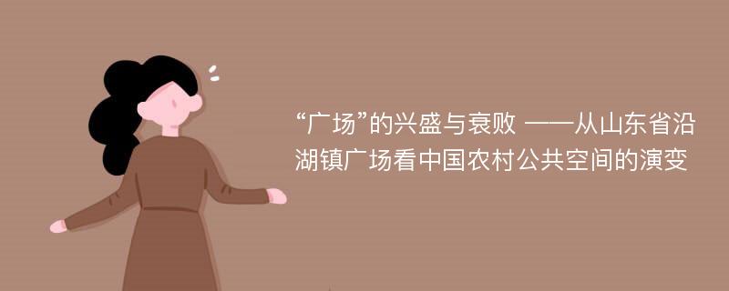 “广场”的兴盛与衰败 ——从山东省沿湖镇广场看中国农村公共空间的演变