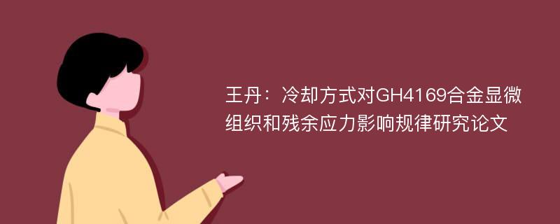 王丹：冷却方式对GH4169合金显微组织和残余应力影响规律研究论文