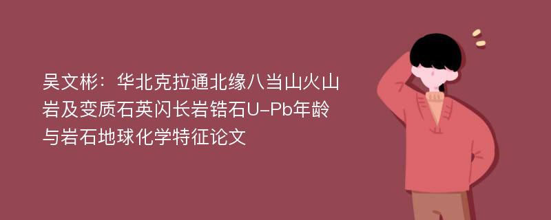 吴文彬：华北克拉通北缘八当山火山岩及变质石英闪长岩锆石U-Pb年龄与岩石地球化学特征论文