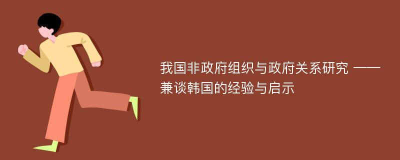 我国非政府组织与政府关系研究 ——兼谈韩国的经验与启示