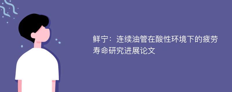 鲜宁：连续油管在酸性环境下的疲劳寿命研究进展论文