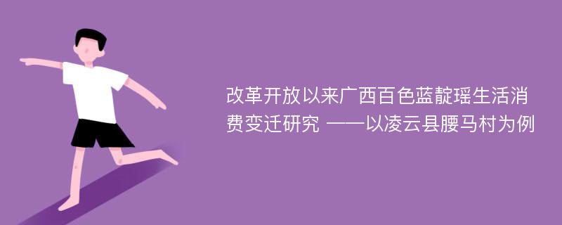 改革开放以来广西百色蓝靛瑶生活消费变迁研究 ——以凌云县腰马村为例