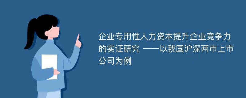 企业专用性人力资本提升企业竞争力的实证研究 ——以我国沪深两市上市公司为例