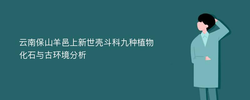 云南保山羊邑上新世壳斗科九种植物化石与古环境分析