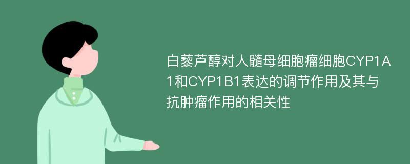 白藜芦醇对人髓母细胞瘤细胞CYP1A1和CYP1B1表达的调节作用及其与抗肿瘤作用的相关性