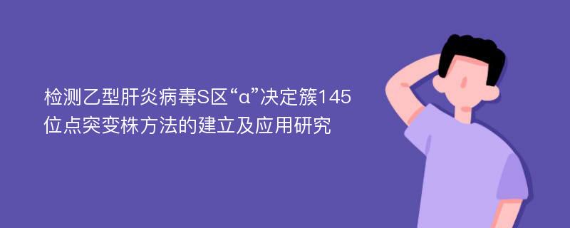 检测乙型肝炎病毒S区“α”决定簇145位点突变株方法的建立及应用研究