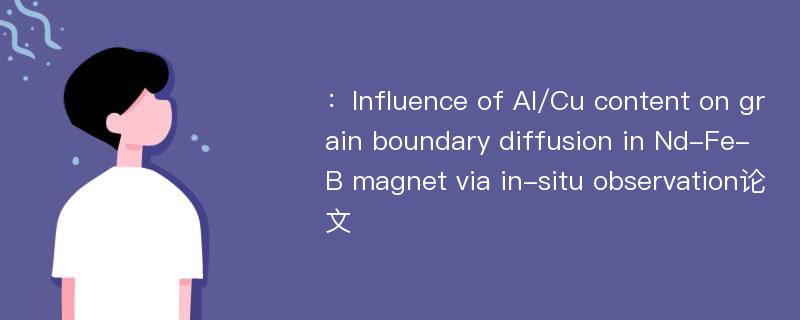 ：Influence of Al/Cu content on grain boundary diffusion in Nd-Fe-B magnet via in-situ observation论文