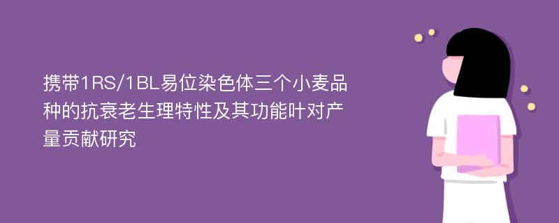 携带1RS/1BL易位染色体三个小麦品种的抗衰老生理特性及其功能叶对产量贡献研究