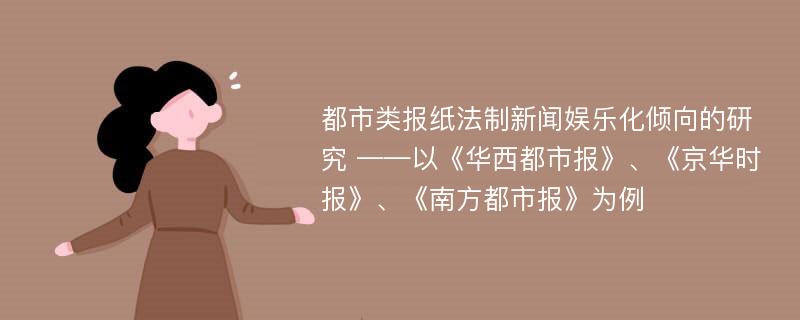 都市类报纸法制新闻娱乐化倾向的研究 ——以《华西都市报》、《京华时报》、《南方都市报》为例