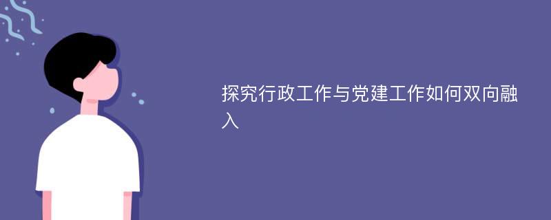 探究行政工作与党建工作如何双向融入