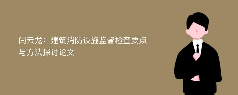 闫云龙：建筑消防设施监督检查要点与方法探讨论文