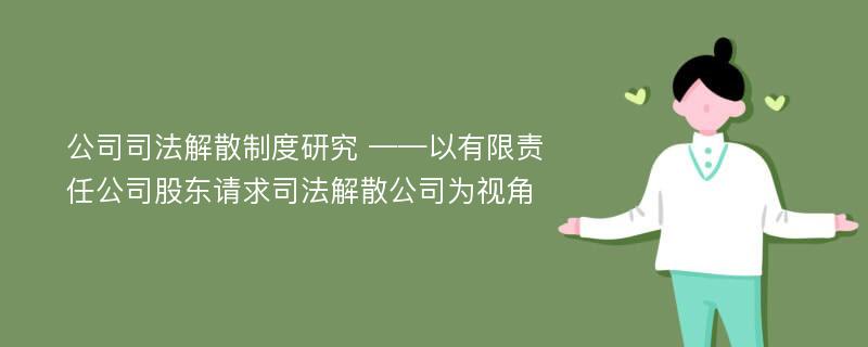 公司司法解散制度研究 ——以有限责任公司股东请求司法解散公司为视角