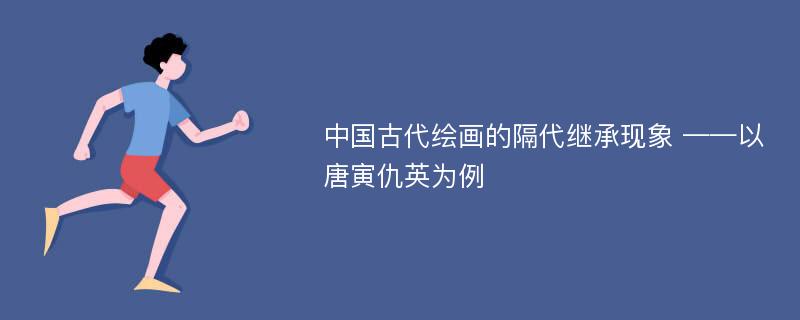 中国古代绘画的隔代继承现象 ——以唐寅仇英为例