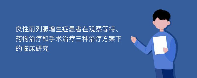 良性前列腺增生症患者在观察等待、药物治疗和手术治疗三种治疗方案下的临床研究