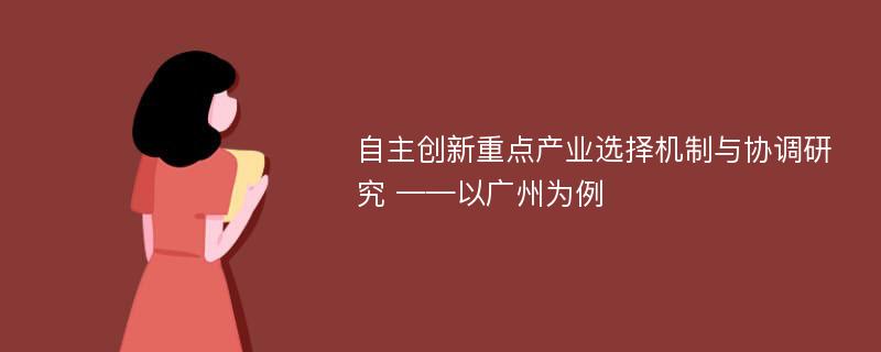 自主创新重点产业选择机制与协调研究 ——以广州为例