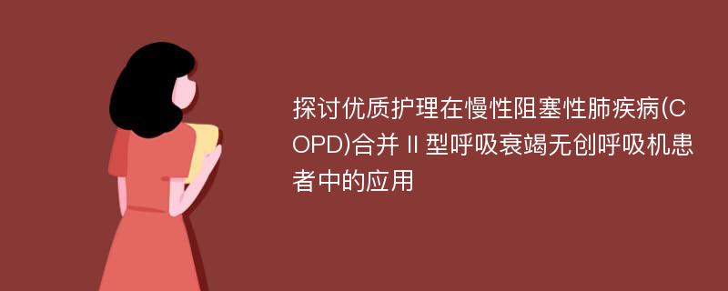 探讨优质护理在慢性阻塞性肺疾病(COPD)合并Ⅱ型呼吸衰竭无创呼吸机患者中的应用