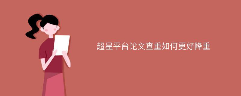 超星平台论文查重如何更好降重