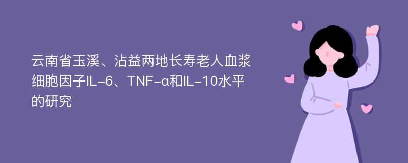 云南省玉溪、沾益两地长寿老人血浆细胞因子IL-6、TNF-α和IL-10水平的研究