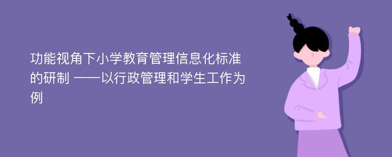 功能视角下小学教育管理信息化标准的研制 ——以行政管理和学生工作为例