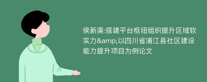 侯新渠:搭建平台枢纽组织提升区域软实力&以四川省浦江县社区建设能力提升项目为例论文