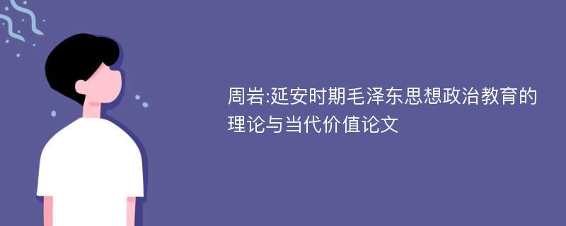 周岩:延安时期毛泽东思想政治教育的理论与当代价值论文