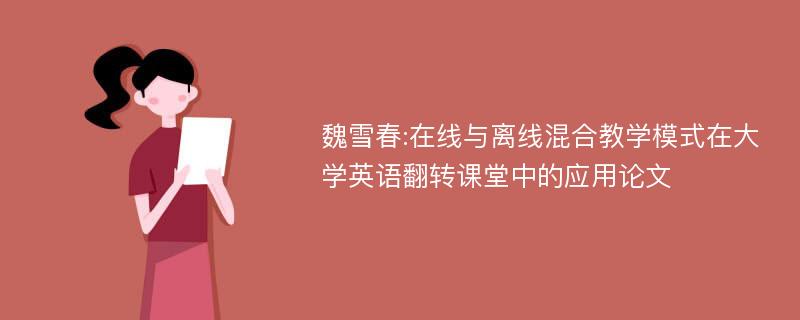 魏雪春:在线与离线混合教学模式在大学英语翻转课堂中的应用论文