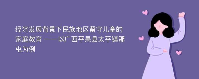 经济发展背景下民族地区留守儿童的家庭教育 ——以广西平果县太平镇那屯为例