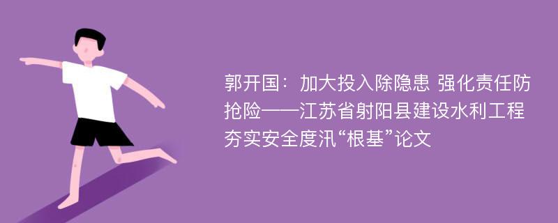 郭开国：加大投入除隐患 强化责任防抢险——江苏省射阳县建设水利工程夯实安全度汛“根基”论文