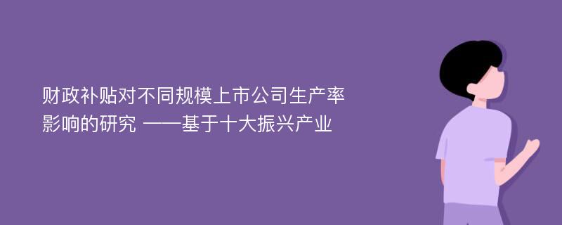 财政补贴对不同规模上市公司生产率影响的研究 ——基于十大振兴产业