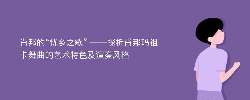 肖邦的“忧乡之歌” ——探析肖邦玛祖卡舞曲的艺术特色及演奏风格