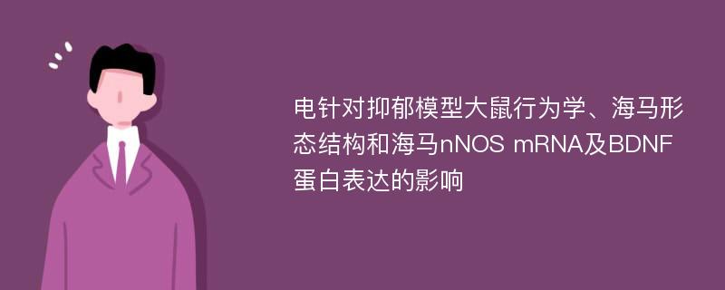 电针对抑郁模型大鼠行为学、海马形态结构和海马nNOS mRNA及BDNF蛋白表达的影响