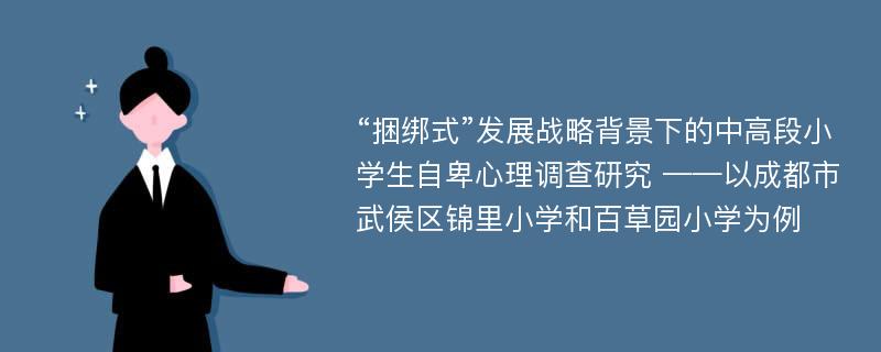 “捆绑式”发展战略背景下的中高段小学生自卑心理调查研究 ——以成都市武侯区锦里小学和百草园小学为例